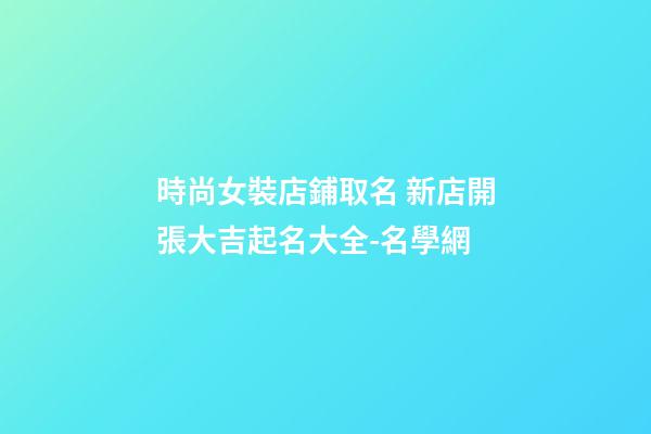 時尚女裝店鋪取名 新店開張大吉起名大全-名學網-第1張-店鋪起名-玄機派